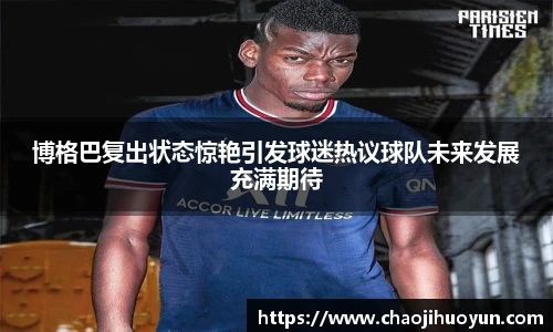 球速体育博格巴复出状态惊艳引发球迷热议球队未来发展充满期待